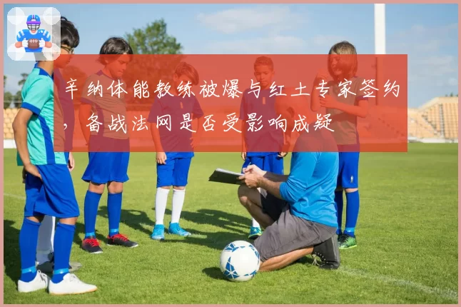 辛纳体能教练被爆与红土专家签约，备战法网是否受影响成疑