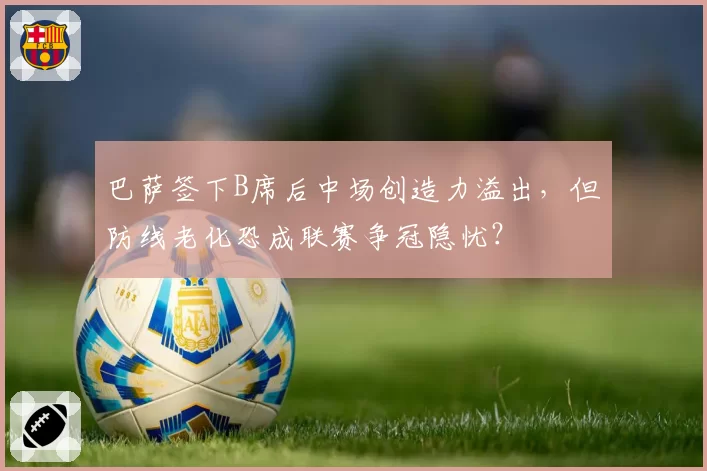 巴萨签下B席后中场创造力溢出，但防线老化恐成联赛争冠隐忧？