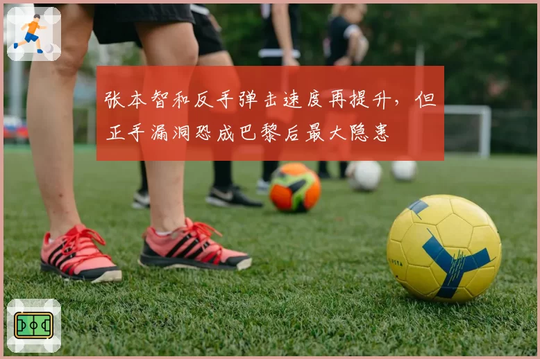 张本智和反手弹击速度再提升,但正手漏洞恐成巴黎后最大隐患