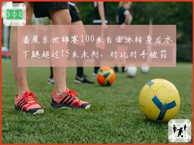 潘展乐世锦赛100米自由泳转身后水下腿超过15米未判,对比对手被罚显规则执行不公