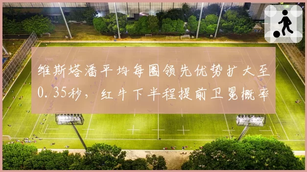 维斯塔潘平均每圈领先优势扩大至0.35秒，红牛下半程提前卫冕概率高达78%