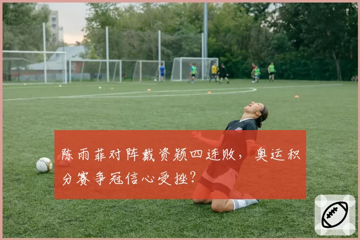 陈雨菲对阵戴资颖四连败，奥运积分赛争冠信心受挫？