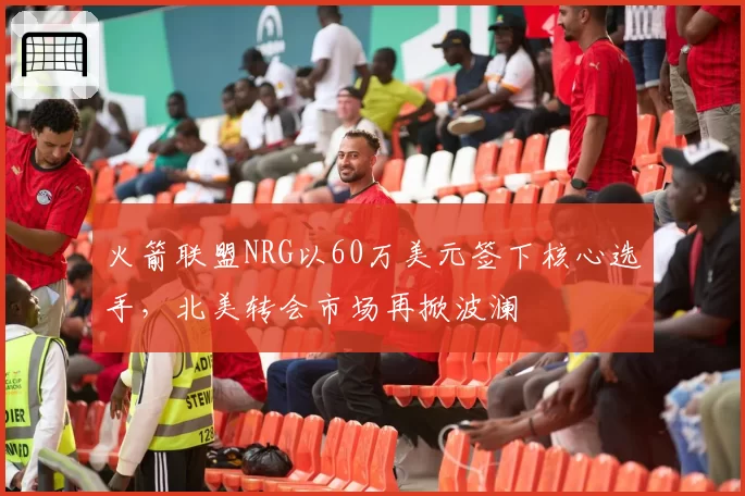 火箭联盟NRG以60万美元签下核心选手，北美转会市场再掀波澜