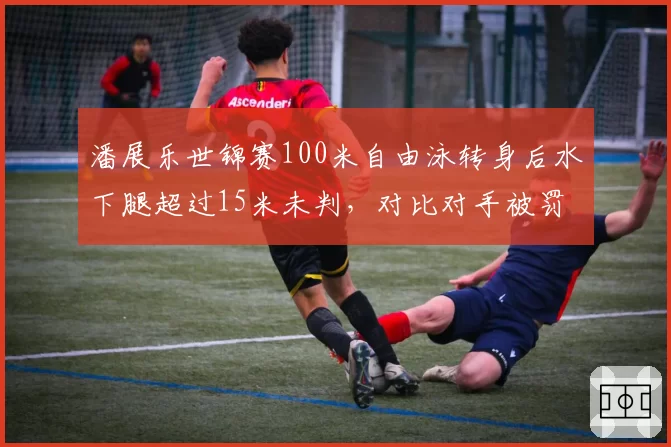 潘展乐世锦赛100米自由泳转身后水下腿超过15米未判,对比对手被罚显规则执行不公
