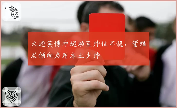 大连英博冲超功臣帅位不稳，管理层倾向启用本土少帅