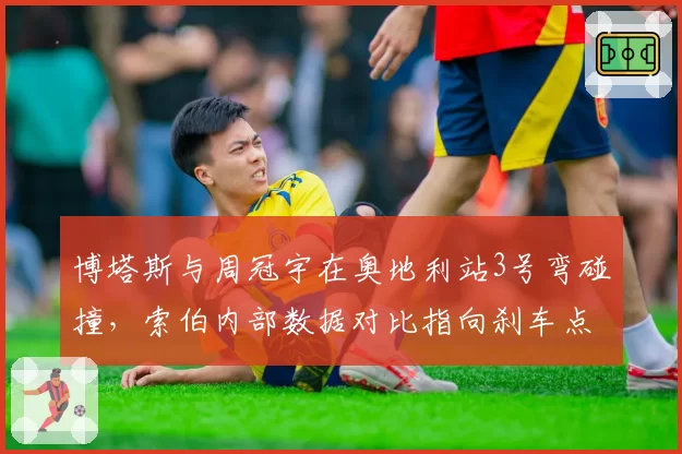 博塔斯与周冠宇在奥地利站3号弯碰撞，索伯内部数据对比指向刹车点差异