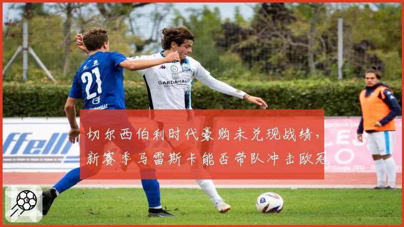 切尔西伯利时代豪购未兑现战绩,新赛季马雷斯卡能否带队冲击欧冠?