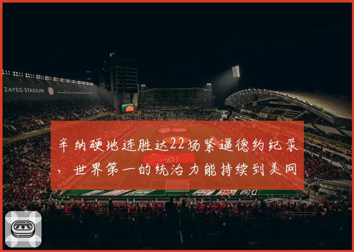 辛纳硬地连胜达22场紧逼德约纪录，世界第一的统治力能持续到美网吗？