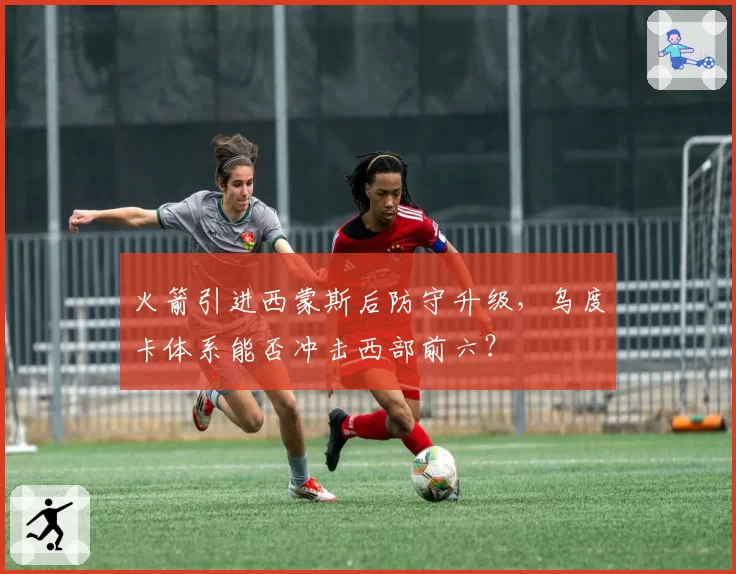 火箭引进西蒙斯后防守升级，乌度卡体系能否冲击西部前六？