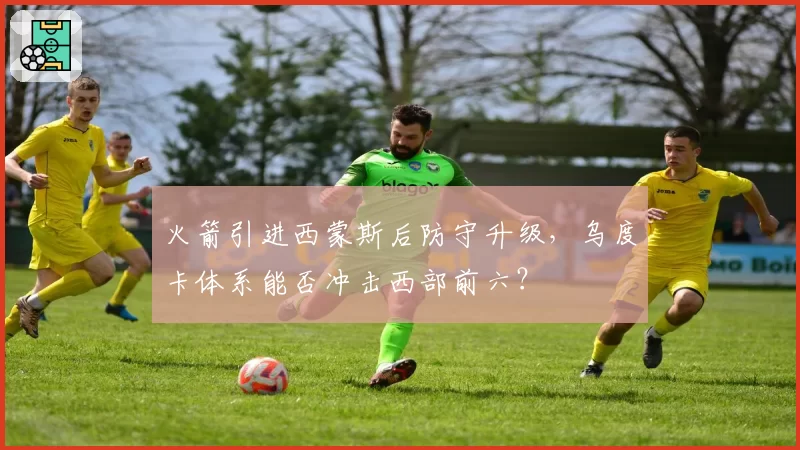 火箭引进西蒙斯后防守升级,乌度卡体系能否冲击西部前六?