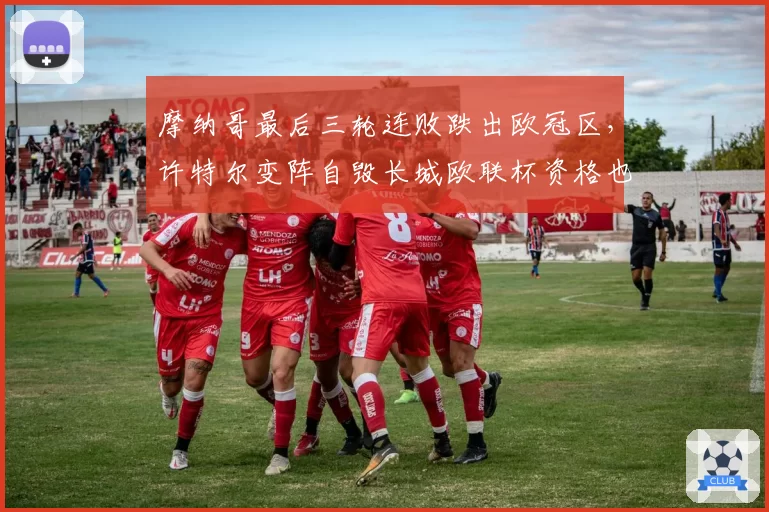 摩纳哥最后三轮连败跌出欧冠区,许特尔变阵自毁长城欧联杯资格也悬了?