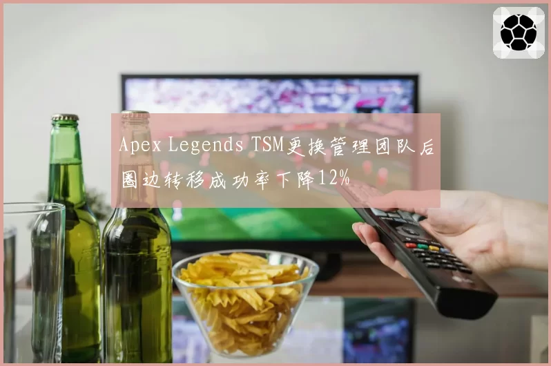 Apex Legends TSM更换管理团队后圈边转移成功率下降12%