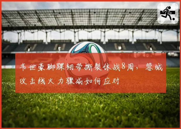 韦世豪脚踝韧带撕裂休战8周，蓉城攻击线火力骤减如何应对
