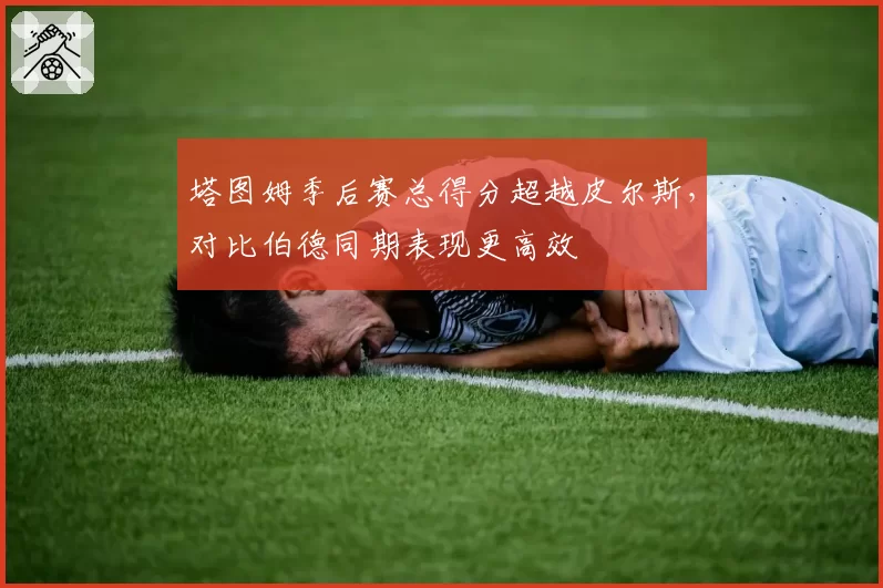 塔图姆季后赛总得分超越皮尔斯，对比伯德同期表现更高效