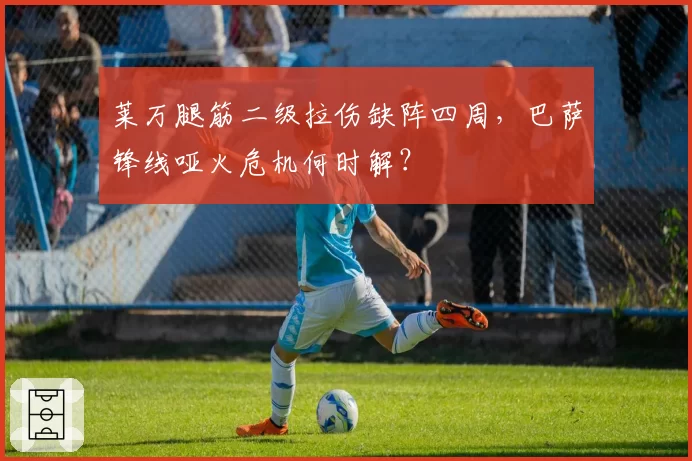 莱万腿筋二级拉伤缺阵四周，巴萨锋线哑火危机何时解？