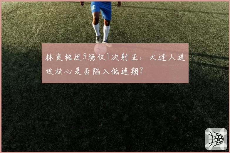 林良铭近5场仅1次射正，大连人进攻核心是否陷入低迷期？