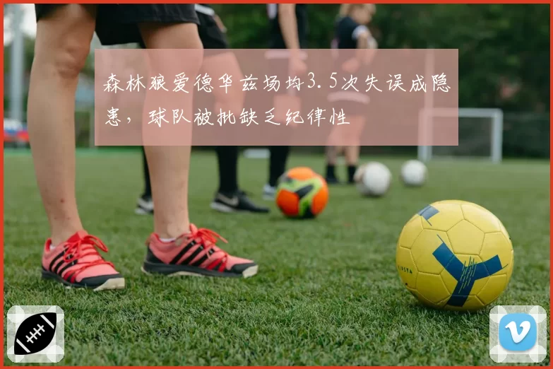 森林狼爱德华兹场均3.5次失误成隐患，球队被批缺乏纪律性