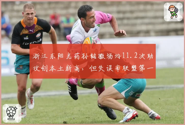浙江东阳光药孙铭徽场均11.2次助攻创本土新高,但失误率联盟第一遭质疑刷数据