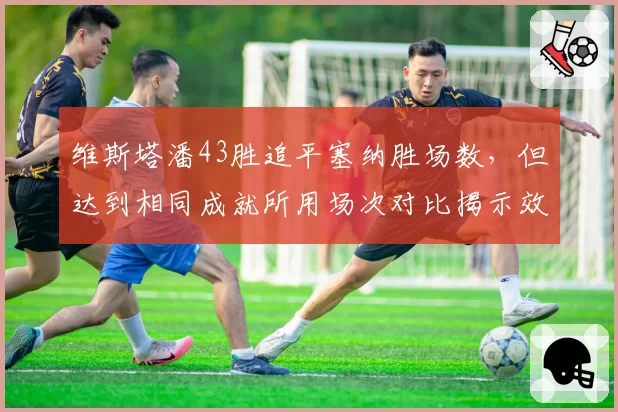 维斯塔潘43胜追平塞纳胜场数,但达到相同成就所用场次对比揭示效率差距