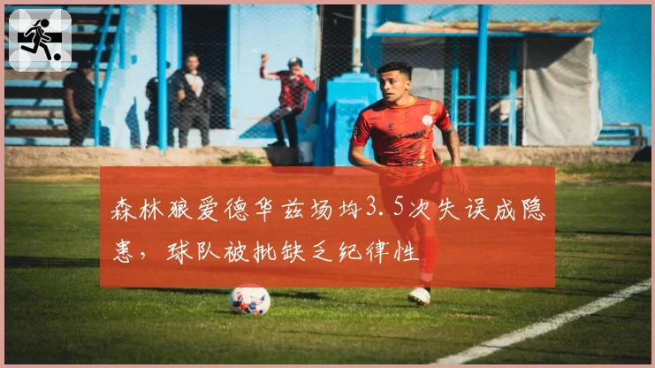 森林狼爱德华兹场均3.5次失误成隐患,球队被批缺乏纪律性