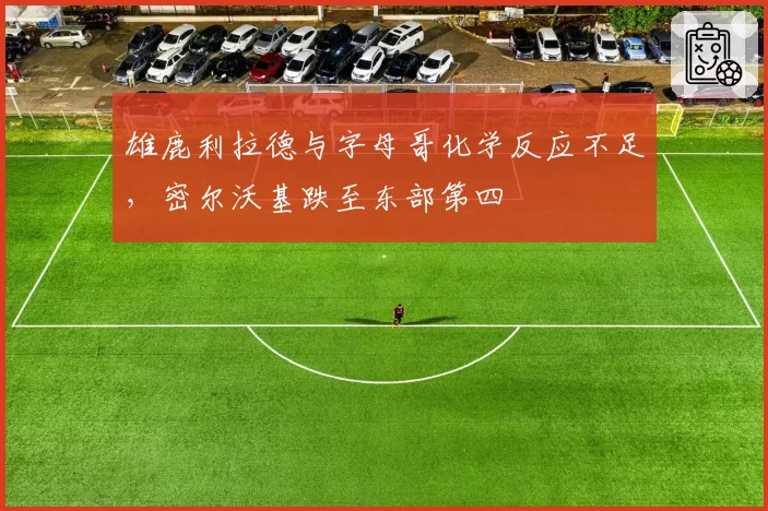 雄鹿利拉德与字母哥化学反应不足,密尔沃基跌至东部第四