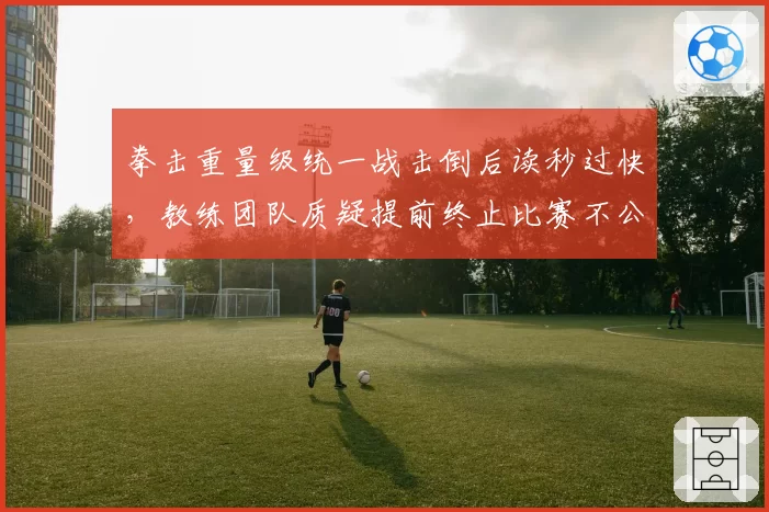 拳击重量级统一战击倒后读秒过快，教练团队质疑提前终止比赛不公