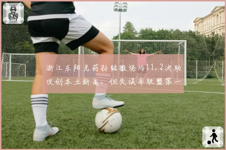 浙江东阳光药孙铭徽场均11.2次助攻创本土新高,但失误率联盟第一遭质疑刷数据