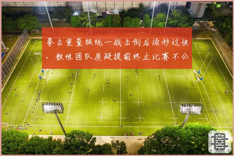 拳击重量级统一战击倒后读秒过快，教练团队质疑提前终止比赛不公
