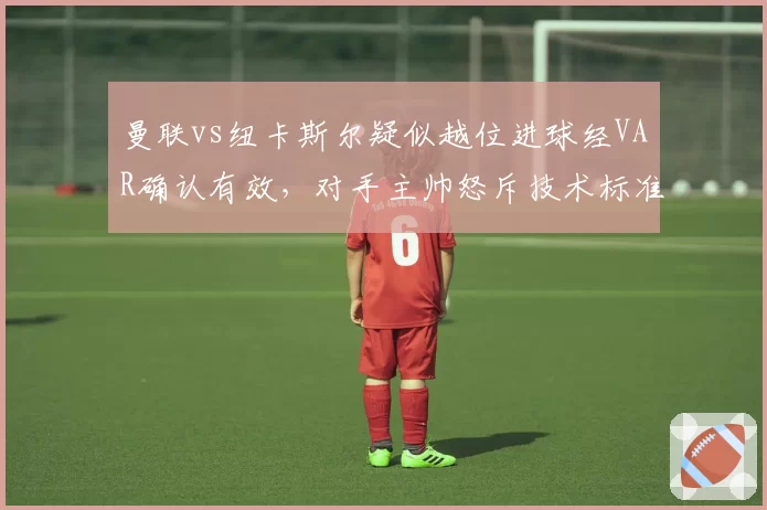 曼联vs纽卡斯尔疑似越位进球经VAR确认有效,对手主帅怒斥技术标准双标