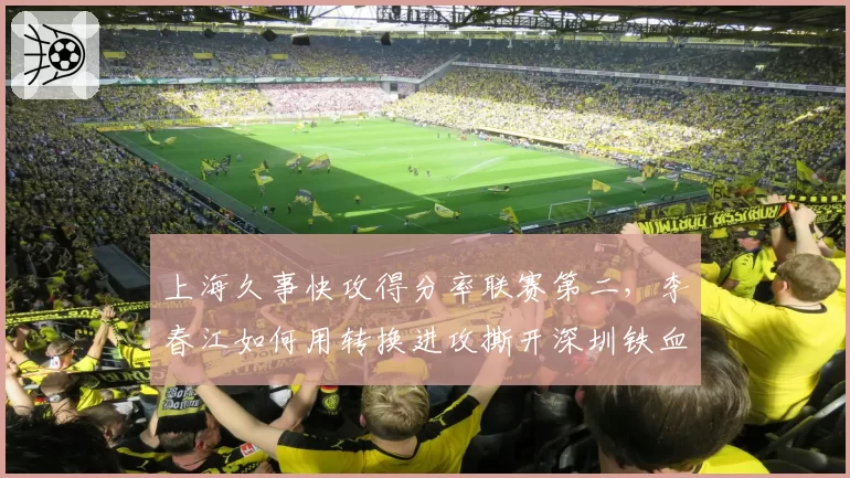 上海久事快攻得分率联赛第二,李春江如何用转换进攻撕开深圳铁血防线?