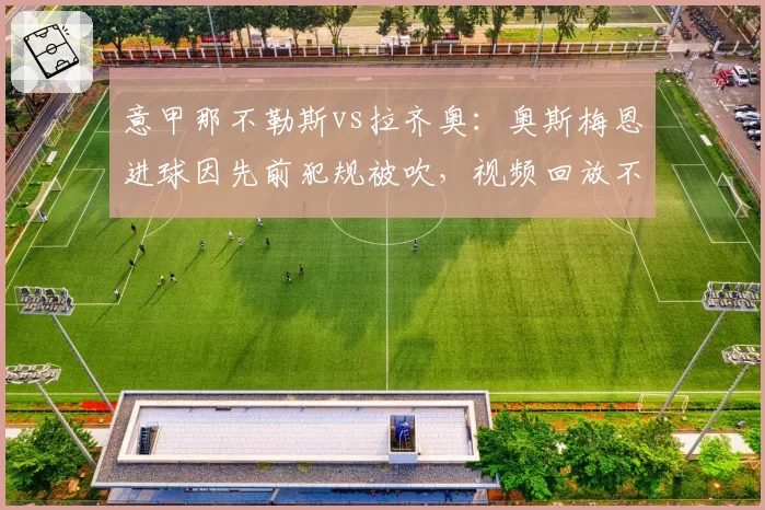 意甲那不勒斯vs拉齐奥:奥斯梅恩进球因先前犯规被吹,视频回放不清激怒球迷__br_