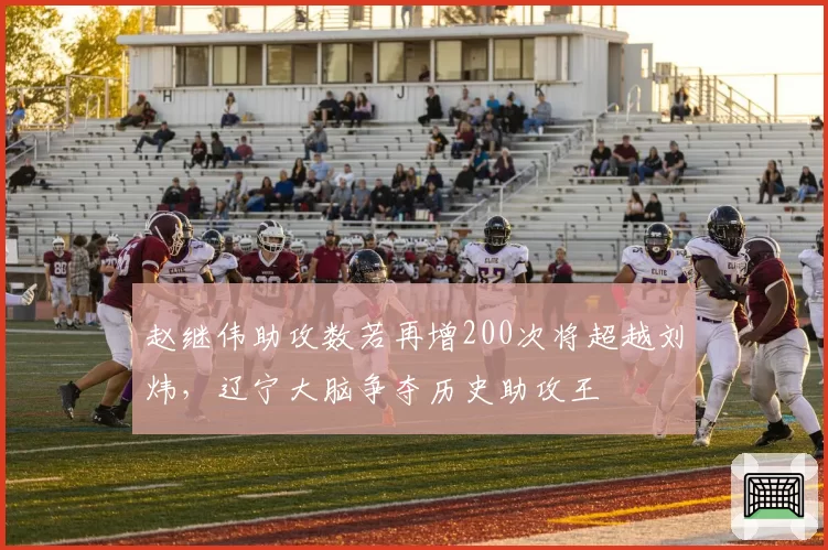 赵继伟助攻数若再增200次将超越刘炜，辽宁大脑争夺历史助攻王