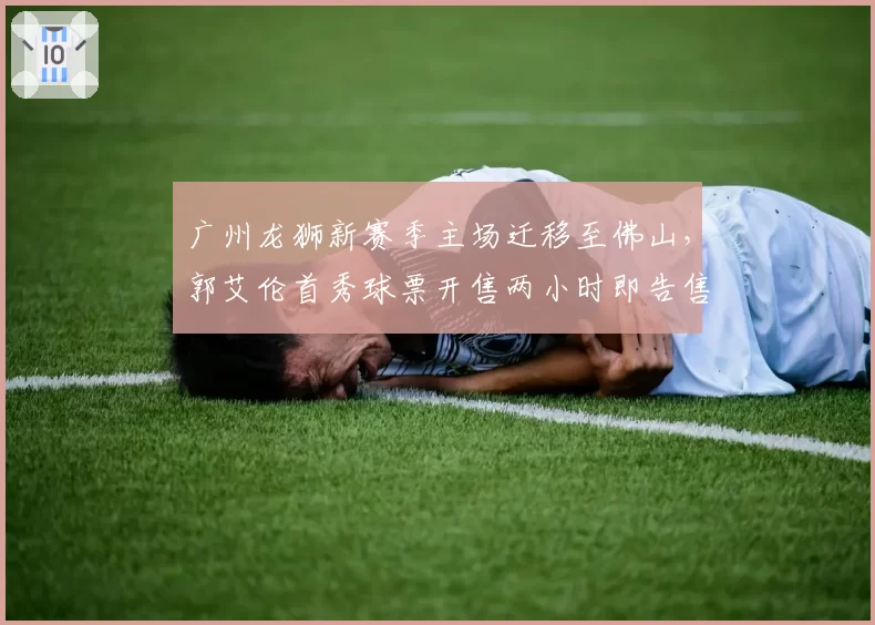 广州龙狮新赛季主场迁移至佛山,郭艾伦首秀球票开售两小时即告售罄__br_