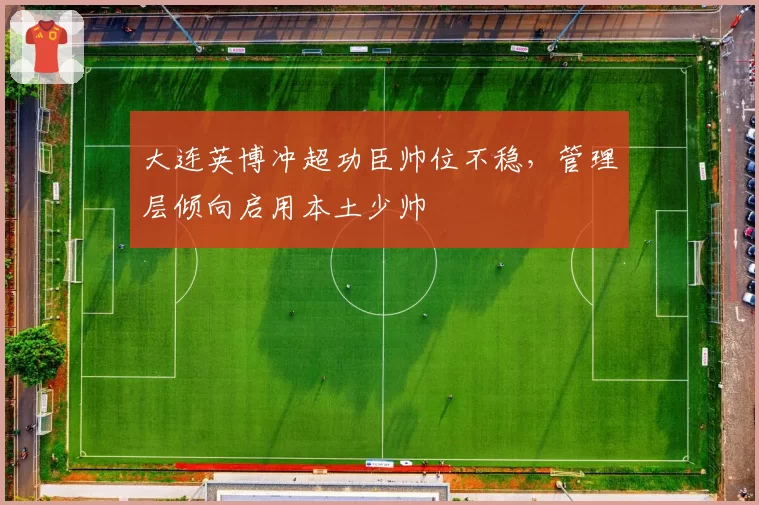 大连英博冲超功臣帅位不稳，管理层倾向启用本土少帅