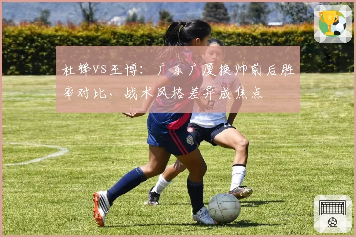 杜锋vs王博:广东广厦换帅前后胜率对比,战术风格差异成焦点