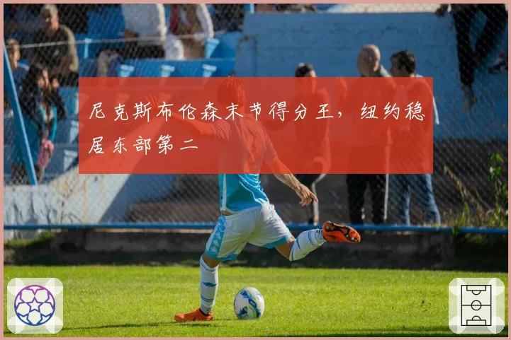 尼克斯布伦森末节得分王，纽约稳居东部第二