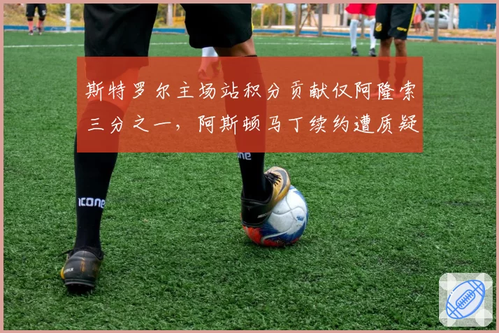 斯特罗尔主场站积分贡献仅阿隆索三分之一,阿斯顿马丁续约遭质疑