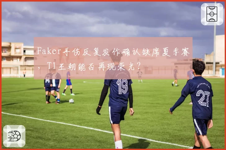 Faker手伤反复发作确认缺席夏季赛，T1王朝能否再现荣光？