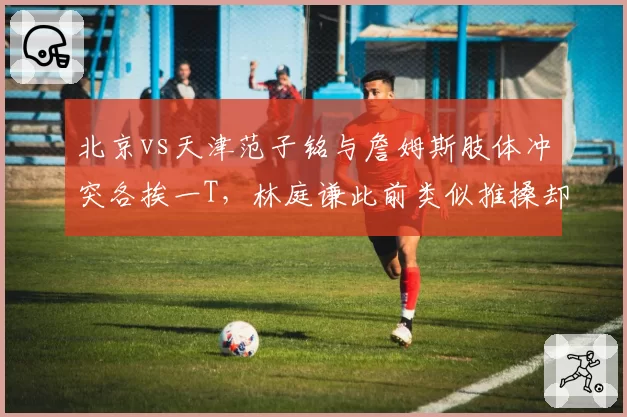 北京vs天津范子铭与詹姆斯肢体冲突各挨一T，林庭谦此前类似推搡却直接技犯