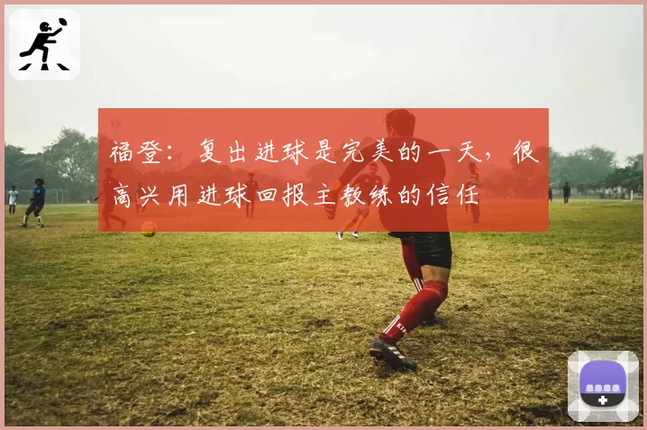 福登:复出进球是完美的一天,很高兴用进球回报主教练的信任
