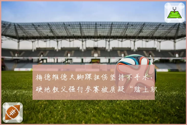 梅德维德夫脚踝扭伤坚持不手术,硬地教父强行参赛被质疑“赌上职业生涯”