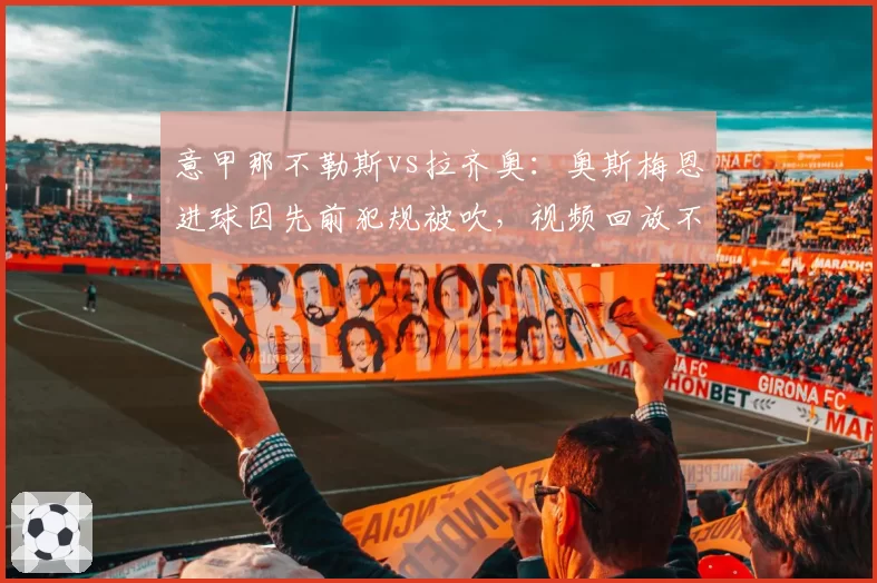 意甲那不勒斯vs拉齐奥:奥斯梅恩进球因先前犯规被吹,视频回放不清激怒球迷__br_