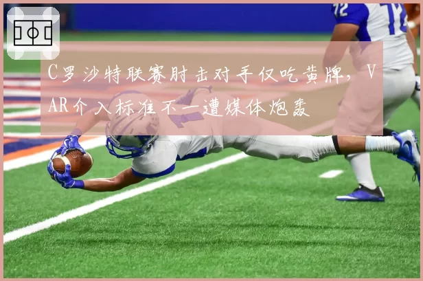 C罗沙特联赛肘击对手仅吃黄牌，VAR介入标准不一遭媒体炮轰