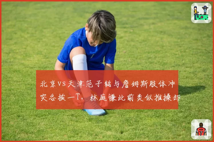 北京vs天津范子铭与詹姆斯肢体冲突各挨一T，林庭谦此前类似推搡却直接技犯