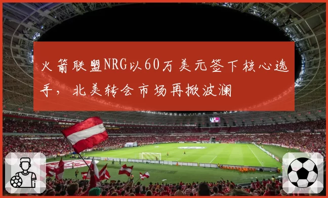 火箭联盟NRG以60万美元签下核心选手，北美转会市场再掀波澜