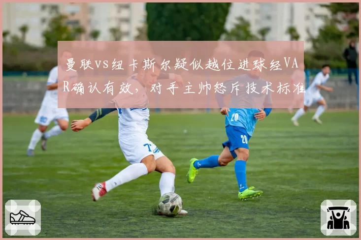 曼联vs纽卡斯尔疑似越位进球经VAR确认有效,对手主帅怒斥技术标准双标