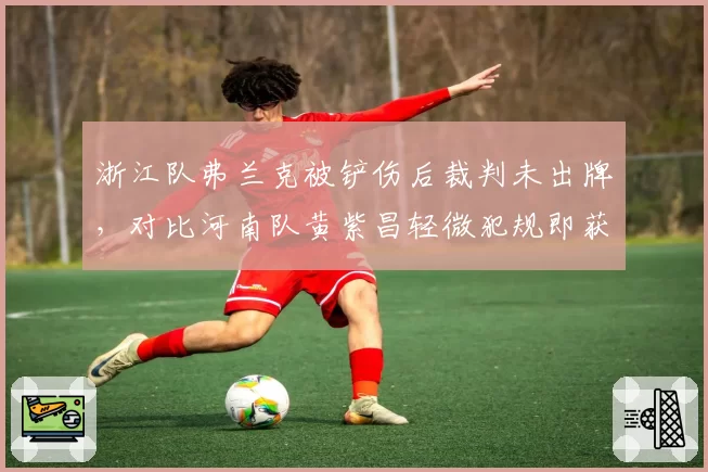 浙江队弗兰克被铲伤后裁判未出牌,对比河南队黄紫昌轻微犯规即获黄牌,标准不一引争议