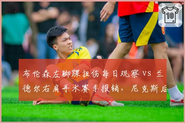 布伦森左脚踝扭伤每日观察 vs 兰德尔右肩手术赛季报销，尼克斯后场前场伤情差异