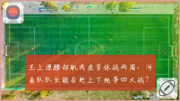 王上源腰部肌肉痉挛休战两周，河南队队长能否赶上下轮争四大战？