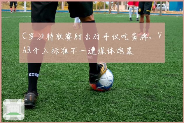 C罗沙特联赛肘击对手仅吃黄牌，VAR介入标准不一遭媒体炮轰